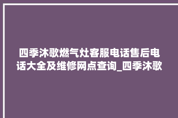 四季沐歌燃气灶客服电话售后电话大全及维修网点查询_四季沐歌燃气灶点火针更换方法 。燃气灶