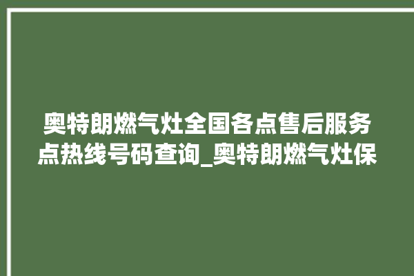 奥特朗燃气灶全国各点售后服务点热线号码查询_奥特朗燃气灶保修多少年 。燃气灶