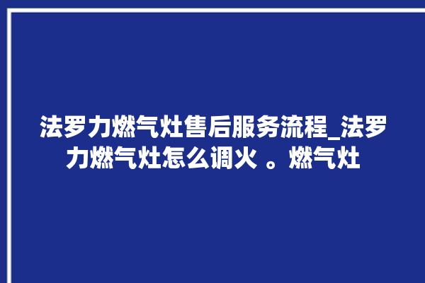 法罗力燃气灶售后服务流程_法罗力燃气灶怎么调火 。燃气灶