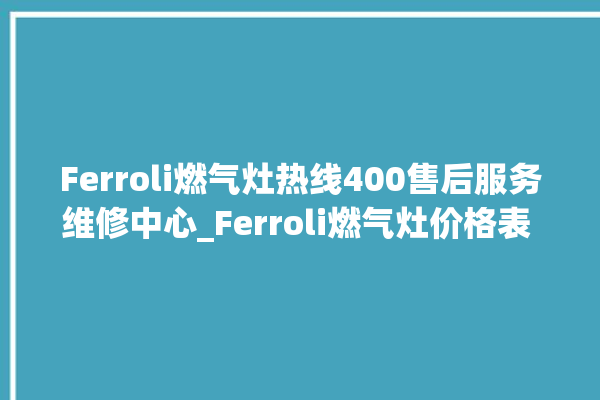 Ferroli燃气灶热线400售后服务维修中心_Ferroli燃气灶价格表 。燃气灶