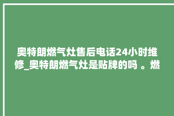 奥特朗燃气灶售后电话24小时维修_奥特朗燃气灶是贴牌的吗 。燃气灶