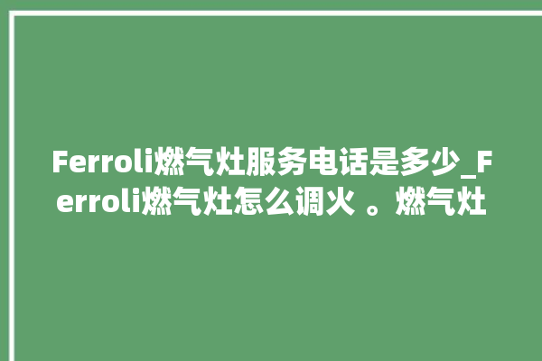 Ferroli燃气灶服务电话是多少_Ferroli燃气灶怎么调火 。燃气灶