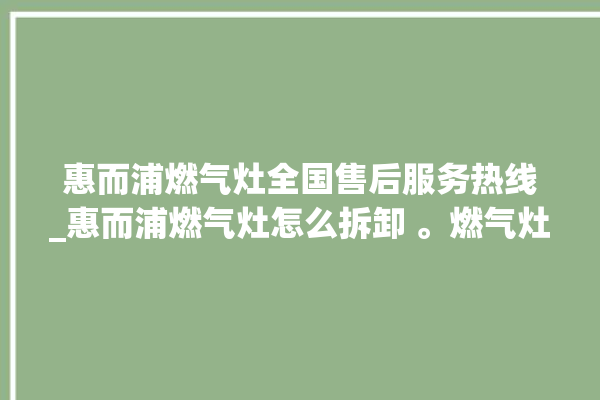 惠而浦燃气灶全国售后服务热线_惠而浦燃气灶怎么拆卸 。燃气灶