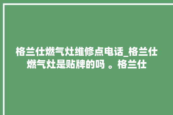 格兰仕燃气灶维修点电话_格兰仕燃气灶是贴牌的吗 。格兰仕