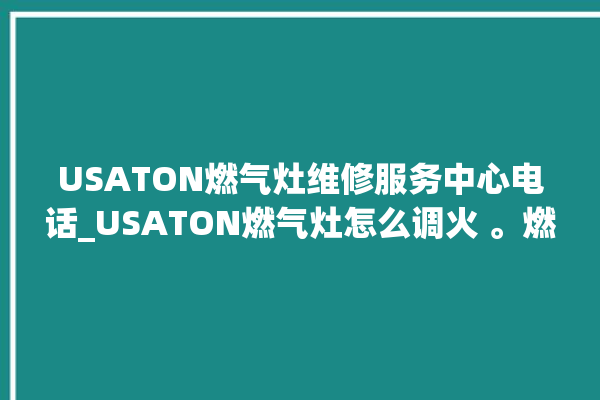 USATON燃气灶维修服务中心电话_USATON燃气灶怎么调火 。燃气灶