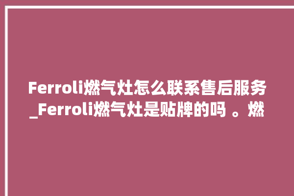 Ferroli燃气灶怎么联系售后服务_Ferroli燃气灶是贴牌的吗 。燃气灶