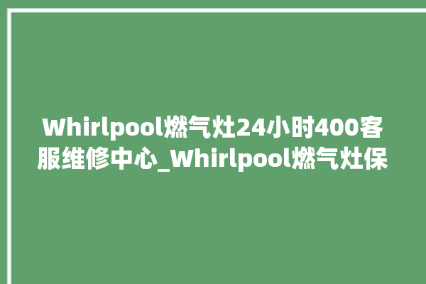 Whirlpool燃气灶24小时400客服维修中心_Whirlpool燃气灶保修多少年 。燃气灶