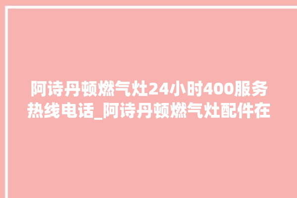 阿诗丹顿燃气灶24小时400服务热线电话_阿诗丹顿燃气灶配件在哪买 。燃气灶