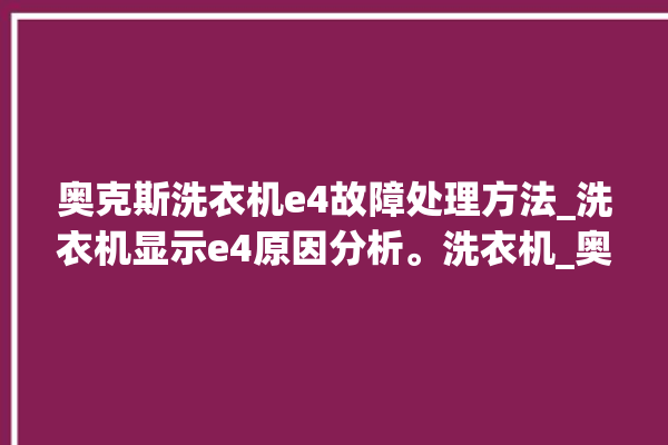 奥克斯洗衣机e4故障处理方法_洗衣机显示e4原因分析。洗衣机_奥克斯