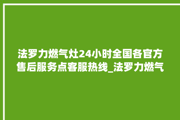 法罗力燃气灶24小时全国各官方售后服务点客服热线_法罗力燃气灶打火松手灭 。燃气灶