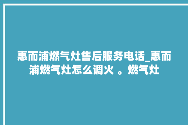 惠而浦燃气灶售后服务电话_惠而浦燃气灶怎么调火 。燃气灶