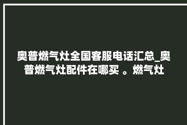 奥普燃气灶全国客服电话汇总_奥普燃气灶配件在哪买 。燃气灶