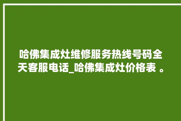 哈佛集成灶维修服务热线号码全天客服电话_哈佛集成灶价格表 。哈佛