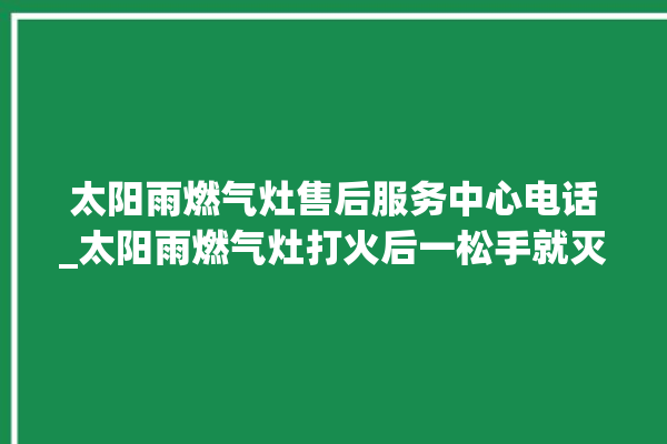 太阳雨燃气灶售后服务中心电话_太阳雨燃气灶打火后一松手就灭 。燃气灶