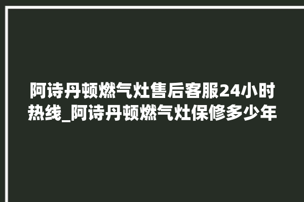 阿诗丹顿燃气灶售后客服24小时热线_阿诗丹顿燃气灶保修多少年 。燃气灶