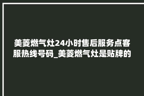 美菱燃气灶24小时售后服务点客服热线号码_美菱燃气灶是贴牌的吗 。美菱