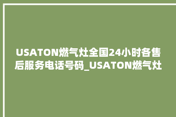 USATON燃气灶全国24小时各售后服务电话号码_USATON燃气灶不打火原因 。燃气灶