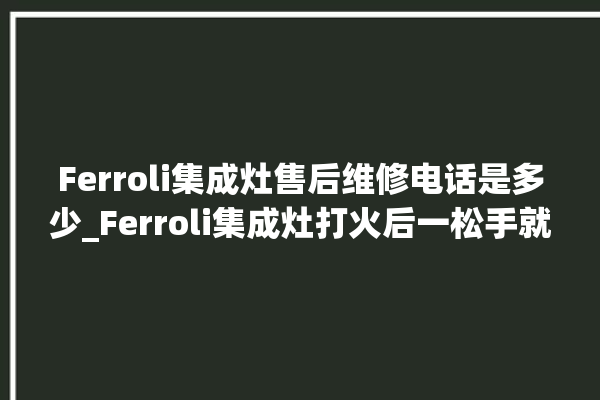 Ferroli集成灶售后维修电话是多少_Ferroli集成灶打火后一松手就灭 。售后