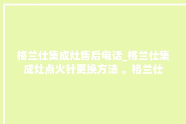 格兰仕集成灶售后电话_格兰仕集成灶点火针更换方法 。格兰仕