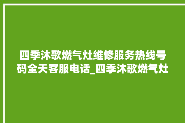 四季沐歌燃气灶维修服务热线号码全天客服电话_四季沐歌燃气灶打火后一松手就灭 。燃气灶