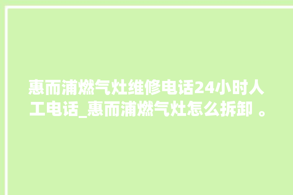 惠而浦燃气灶维修电话24小时人工电话_惠而浦燃气灶怎么拆卸 。燃气灶