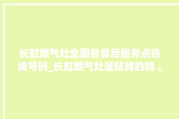 长虹燃气灶全国各售后服务点热线号码_长虹燃气灶是贴牌的吗 。长虹