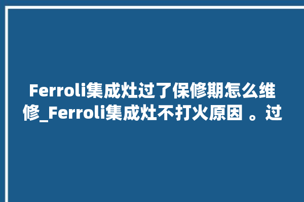 Ferroli集成灶过了保修期怎么维修_Ferroli集成灶不打火原因 。过了