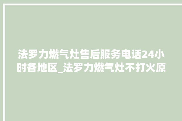 法罗力燃气灶售后服务电话24小时各地区_法罗力燃气灶不打火原因 。燃气灶