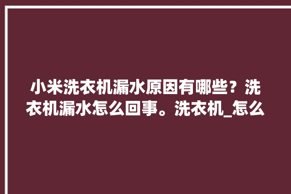 小米洗衣机漏水原因有哪些？洗衣机漏水怎么回事。洗衣机_怎么回事