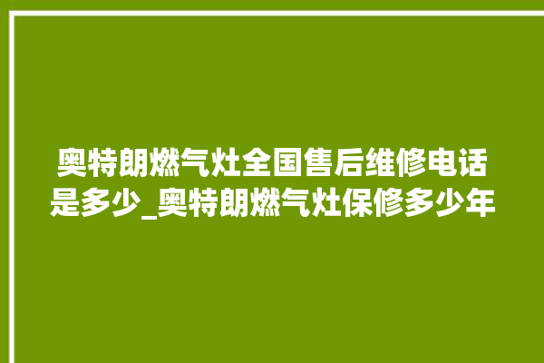 奥特朗燃气灶全国售后维修电话是多少_奥特朗燃气灶保修多少年 。燃气灶