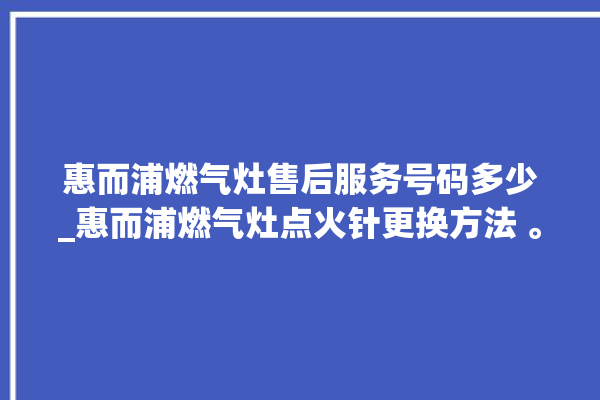 惠而浦燃气灶售后服务号码多少_惠而浦燃气灶点火针更换方法 。燃气灶