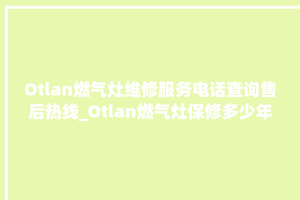 Otlan燃气灶维修服务电话查询售后热线_Otlan燃气灶保修多少年 。燃气灶