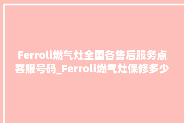 Ferroli燃气灶全国各售后服务点客服号码_Ferroli燃气灶保修多少年 。燃气灶