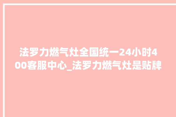 法罗力燃气灶全国统一24小时400客服中心_法罗力燃气灶是贴牌的吗 。燃气灶