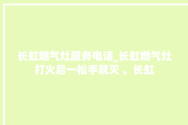 长虹燃气灶服务电话_长虹燃气灶打火后一松手就灭 。长虹