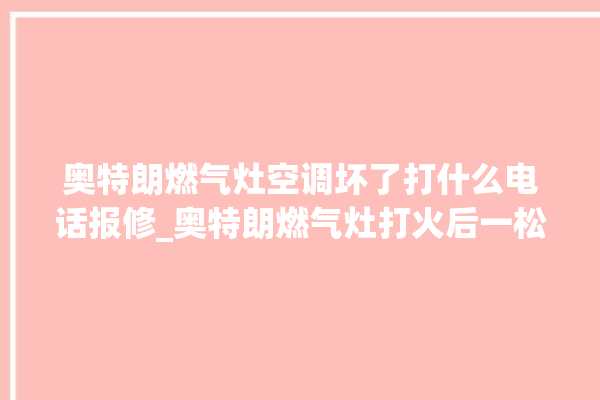 奥特朗燃气灶空调坏了打什么电话报修_奥特朗燃气灶打火后一松手就灭 。燃气灶