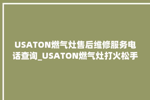 USATON燃气灶售后维修服务电话查询_USATON燃气灶打火松手灭 。燃气灶