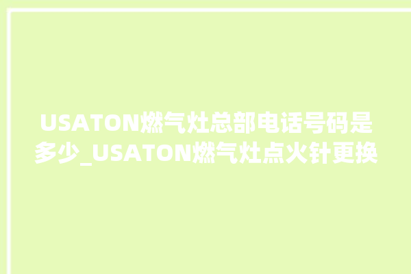 USATON燃气灶总部电话号码是多少_USATON燃气灶点火针更换方法 。燃气灶