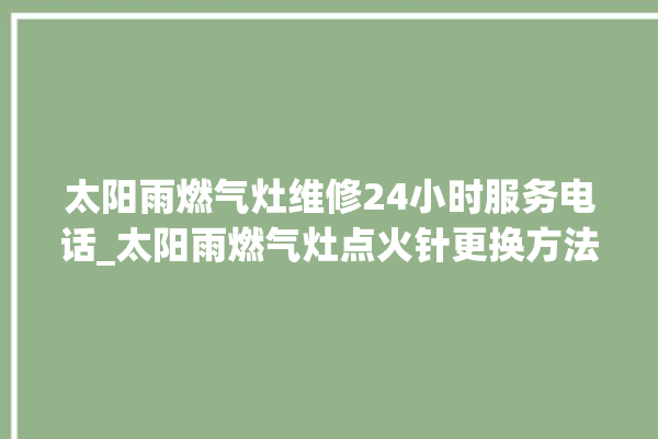 太阳雨燃气灶维修24小时服务电话_太阳雨燃气灶点火针更换方法 。燃气灶