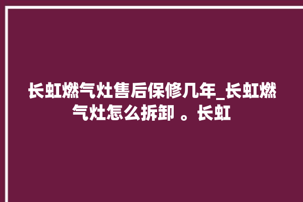 长虹燃气灶售后保修几年_长虹燃气灶怎么拆卸 。长虹