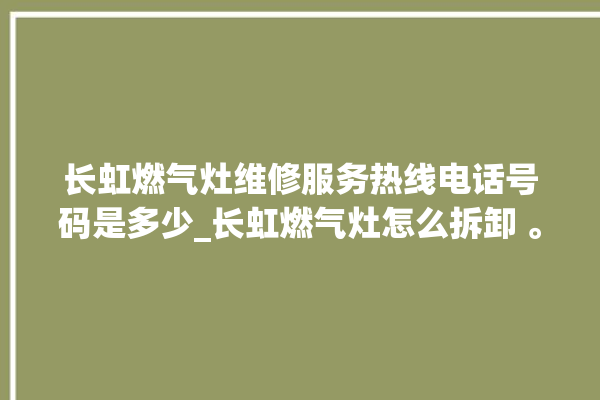 长虹燃气灶维修服务热线电话号码是多少_长虹燃气灶怎么拆卸 。长虹