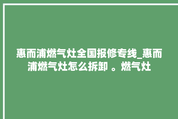 惠而浦燃气灶全国报修专线_惠而浦燃气灶怎么拆卸 。燃气灶