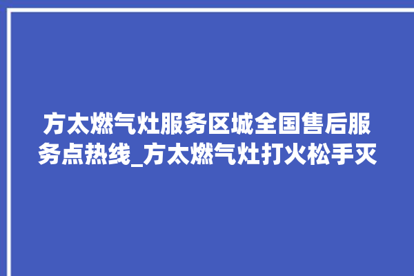 方太燃气灶服务区城全国售后服务点热线_方太燃气灶打火松手灭 。燃气灶