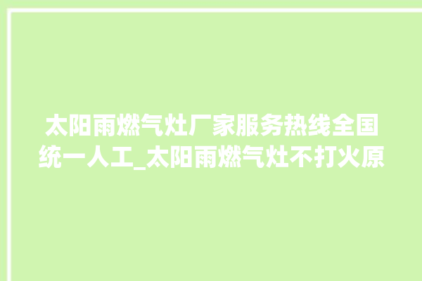 太阳雨燃气灶厂家服务热线全国统一人工_太阳雨燃气灶不打火原因 。燃气灶