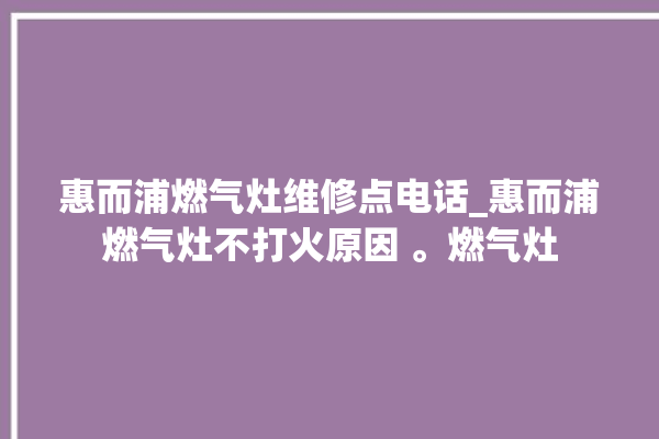 惠而浦燃气灶维修点电话_惠而浦燃气灶不打火原因 。燃气灶