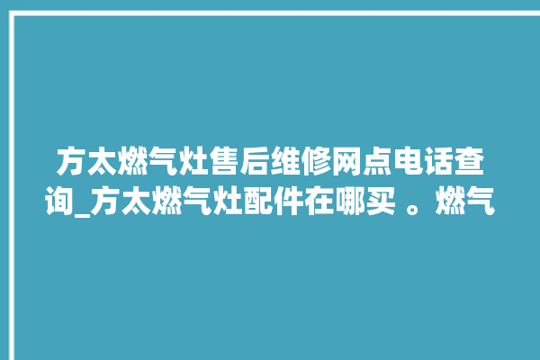 方太燃气灶售后维修网点电话查询_方太燃气灶配件在哪买 。燃气灶