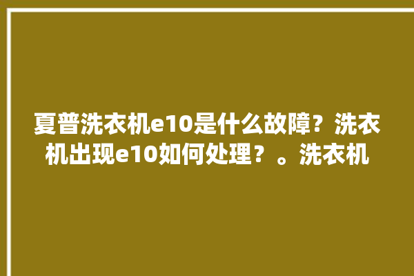 夏普洗衣机e10是什么故障？洗衣机出现e10如何处理？。洗衣机_如何处理