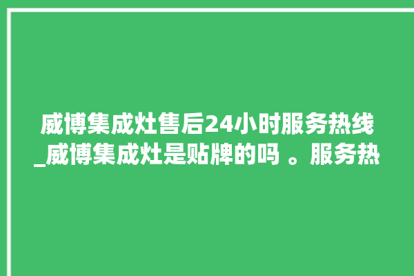 威博集成灶售后24小时服务热线_威博集成灶是贴牌的吗 。服务热线