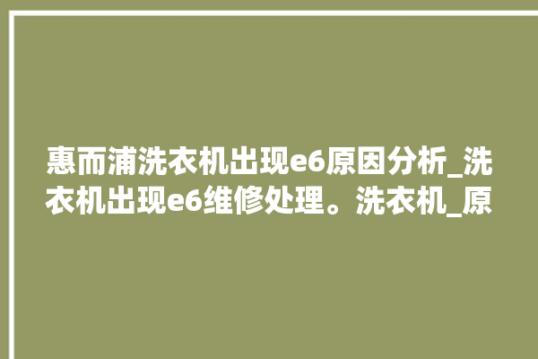 惠而浦洗衣机出现e6原因分析_洗衣机出现e6维修处理。洗衣机_原因