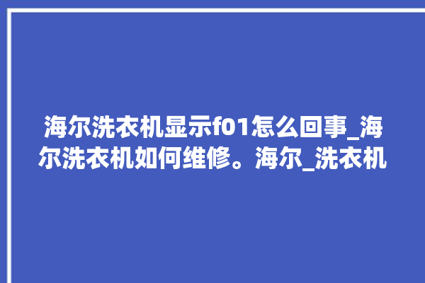 海尔洗衣机显示f01怎么回事_海尔洗衣机如何维修。海尔_洗衣机